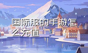 国际服的手游怎么充值（国际服手机充值怎么充）