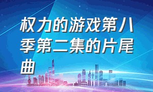 权力的游戏第八季第二集的片尾曲