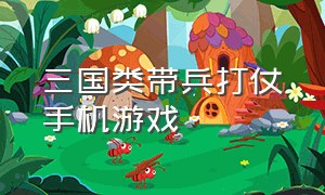 三国类带兵打仗手机游戏（自己带兵打仗的手机游戏）