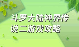 斗罗大陆神界传说二游戏攻略（斗罗大陆新出的游戏攻略）