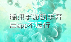 腾讯手游助手开启app不运行