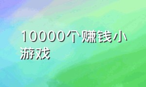 10000个赚钱小游戏（看广告赚钱小游戏大全）