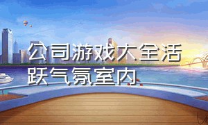 公司游戏大全活跃气氛室内（公司团队小游戏大全室内）