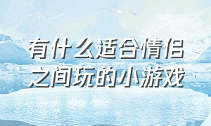 有什么适合情侣之间玩的小游戏（适合情侣一起玩小游戏）