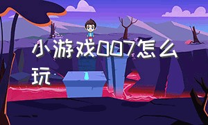 小游戏007怎么玩