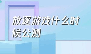 放逐游戏什么时候公测（放逐游戏是17年什么时候出的）