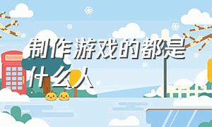 制作游戏的都是什么人（会自己制作游戏的人牛逼吗）