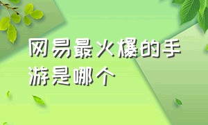 网易最火爆的手游是哪个（网易最火的手游排行榜前十名）