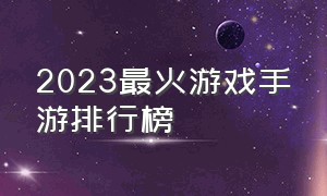 2023最火游戏手游排行榜