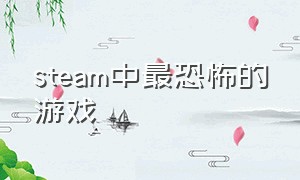 steam中最恐怖的游戏