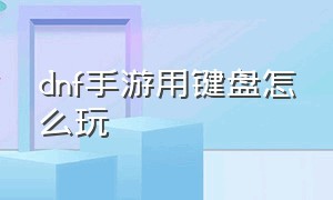 dnf手游用键盘怎么玩（DNF手游如何接键盘玩）