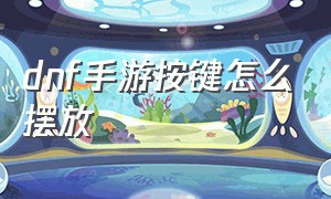 dnf手游按键怎么摆放（dnf手游自定义按键怎么摆放）