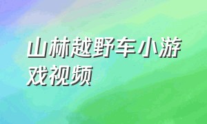 山林越野车小游戏视频（越野车游戏大全免费玩）