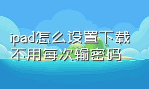 ipad怎么设置下载不用每次输密码