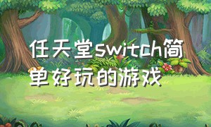 任天堂switch简单好玩的游戏（任天堂switch简单好玩的游戏有哪些）
