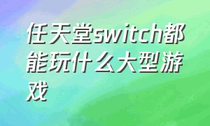 任天堂switch都能玩什么大型游戏