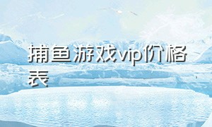 捕鱼游戏vip价格表