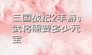 三国战纪2手游s武将需要多少元宝