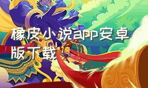 橡皮小说app安卓版下载（疯狂小说app官方安卓版下载）