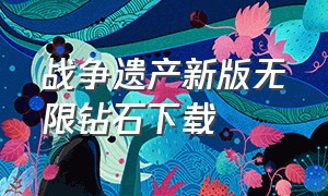 战争遗产新版无限钻石下载（战争遗产3无限钻石版免费怎么下载）