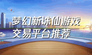 梦幻新诛仙游戏交易平台推荐