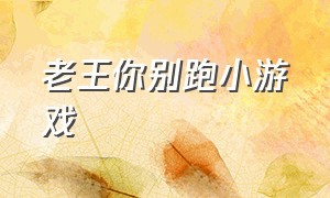 老王你别跑小游戏（老六你别跑小游戏攻略）