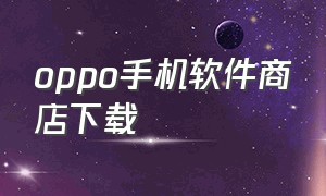 oppo手机软件商店下载（oppo手机软件商店下载的软件在哪个文件夹）