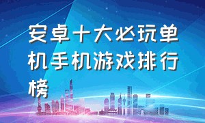 安卓十大必玩单机手机游戏排行榜（安卓十大必玩单机手机游戏排行榜最新）