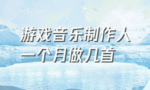 游戏音乐制作人一个月做几首（游戏音乐制作人一个月做几首音乐）