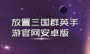 放置三国群英手游官网安卓版