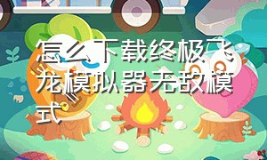 怎么下载终极飞龙模拟器无敌模式