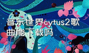 音乐世界cytus2歌曲能下载吗