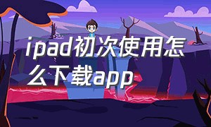 ipad初次使用怎么下载app