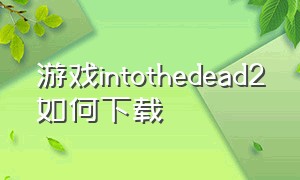 游戏intothedead2如何下载（intothedead2为什么进不去）