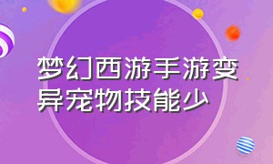 梦幻西游手游变异宠物技能少（梦幻西游手游变异宠物怎么加技能）