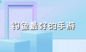 钓鱼最好的手游（能钓鱼的手游排行榜最新）