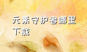 元素守护者哪里下载（元素守护者安卓下载）