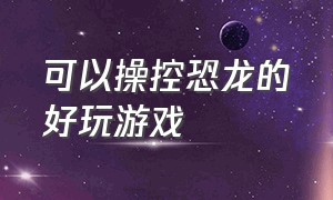 可以操控恐龙的好玩游戏