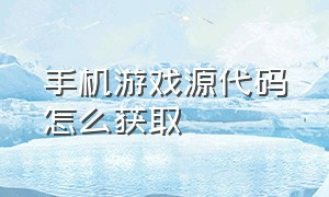 手机游戏源代码怎么获取