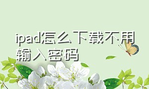 ipad怎么下载不用输入密码