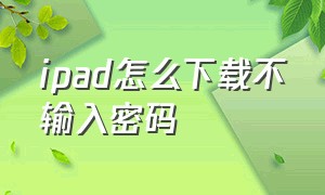 ipad怎么下载不输入密码