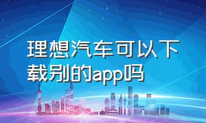 理想汽车可以下载别的app吗