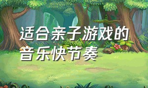 适合亲子游戏的音乐快节奏（适合亲子游戏的音乐快节奏的歌）