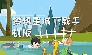 梦想星城下载手机版（梦想星城官方正版下载）