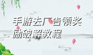 手游去广告领奖励破解教程（手游怎么去广告领奖励）