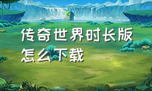 传奇世界时长版怎么下载（传奇世界时长版怎么下载不了）