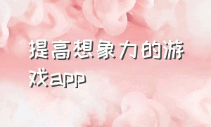 提高想象力的游戏app（提高专注力的游戏app成年人）