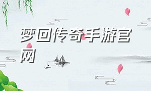 梦回传奇手游官网（梦回传世手游官方版在哪下）