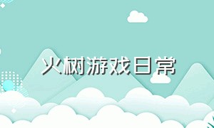 火树游戏日常（火树游戏日常攻略）