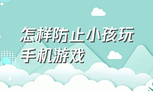 怎样防止小孩玩手机游戏（怎么防止儿童用手机玩游戏）